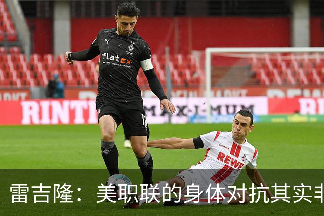 雷吉隆：美职联的身体对抗其实非常强 库库雷利亚配得上去皇马